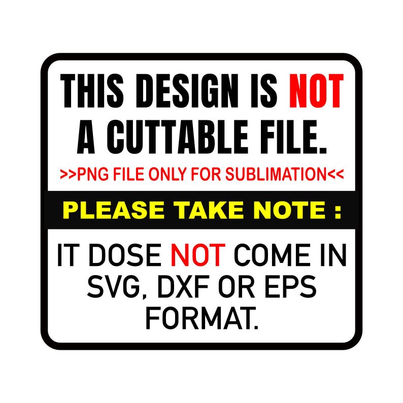 May include: A black and white sign with yellow and red text that reads "THIS DESIGN IS NOT A CUTTABLE FILE. >>PNG FILE ONLY FOR SUBLIMATION<< PLEASE TAKE NOTE: IT DOSE NOT COME IN SVG, DXF OR EPS FORMAT."