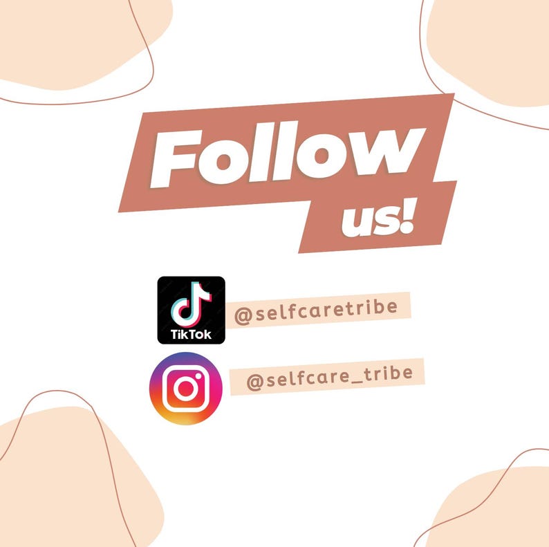 May include: A graphic with the text "Follow us!" in a peach colored box. Below the text are two social media icons: a TikTok icon with the text "@selfcaretribe" and an Instagram icon with the text "@selfcare_tribe".