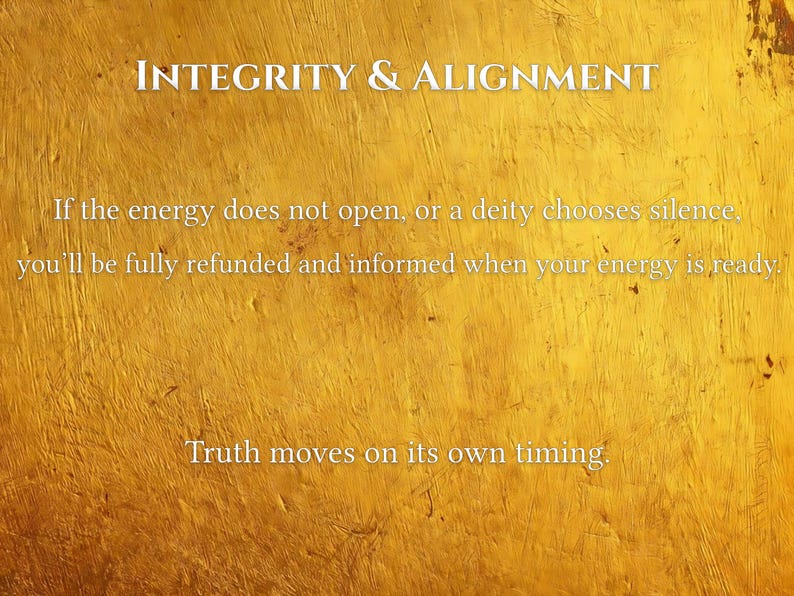 May include: Text on a textured gold background reads "INTEGRITY & ALIGNMENT." Additional text states, "If the energy does not open, or a deity chooses silence, you'll be fully refunded and informed when your energy is ready. Truth moves on its own timing."