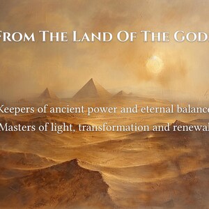 May include: An artistic landscape painting with a desert scene, pyramids, and a bright sun. The text "FROM THE LAND OF THE GODS" is at the top, with additional text below: "Keepers of ancient power and eternal balance" and "Masters of light, transformation and renewal."