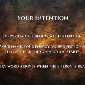 May include: An image with a textured, dark background featuring the words "YOUR INTENTION" in large, white text. Below, additional text reads: "EVERY CHANNEL BEGINS WITH INTENTION. YOUR NAME, YOUR ENERGY, YOUR QUESTION - THAT'S WHERE THE CONNECTION STARTS. EVERY WORD ARRIVES WHEN THE ENERGY IS READY."