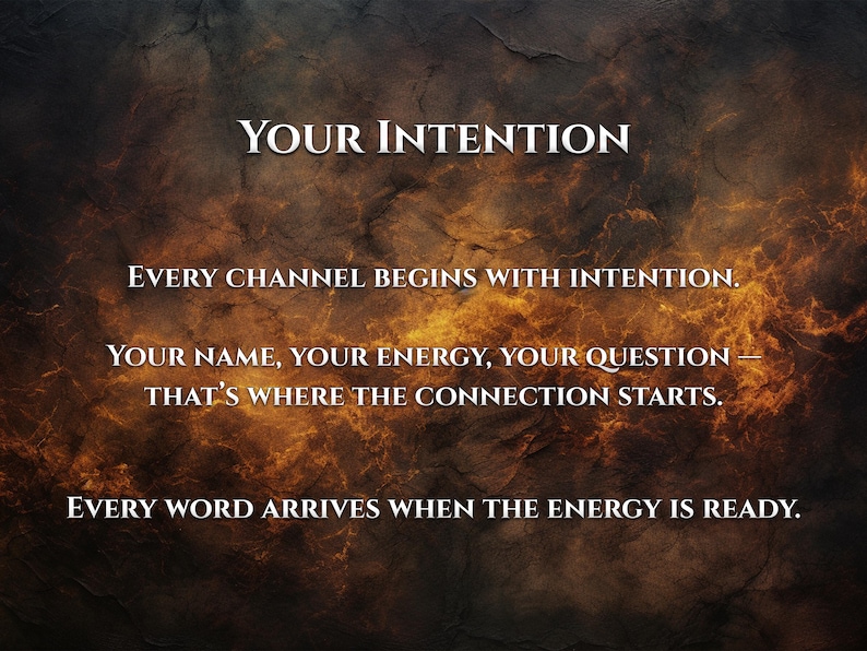May include: An image with a textured, dark background featuring the words "YOUR INTENTION" in large, white text. Below, additional text reads: "EVERY CHANNEL BEGINS WITH INTENTION. YOUR NAME, YOUR ENERGY, YOUR QUESTION - THAT'S WHERE THE CONNECTION STARTS. EVERY WORD ARRIVES WHEN THE ENERGY IS READY."