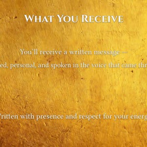 May include: A golden-yellow background with the text "WHAT YOU RECEIVE." The text below states, "You'll receive a written message &mdash; detailed, personal, and spoken in the voice that came through. Written with presence and respect for your energy."