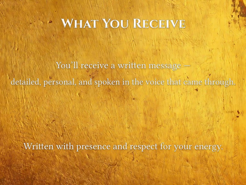 May include: A golden-yellow background with the text "WHAT YOU RECEIVE." The text below states, "You'll receive a written message &mdash; detailed, personal, and spoken in the voice that came through. Written with presence and respect for your energy."
