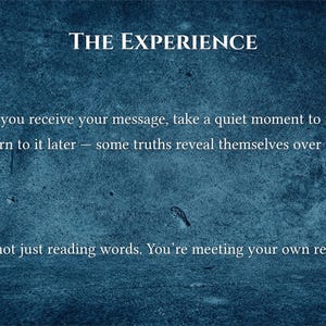 May include: Text on a textured, dark blue background reads "THE EXPERIENCE." The text continues with "When you receive your message, take a quiet moment to read it. Return to it later &ndash; some truths reveal themselves over time. You're not just reading words. You're meeting your own reflection."