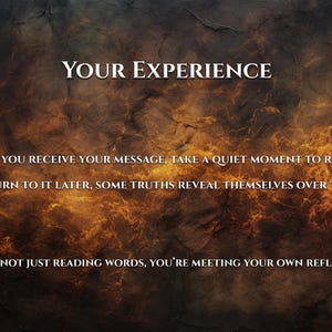 May include: Image with a textured, dark brown and orange background. The text "YOUR EXPERIENCE" is at the top. Below, the text reads: "WHEN YOU RECEIVE YOUR MESSAGE, TAKE A QUIET MOMENT TO READ IT. RETURN TO IT LATER, SOME TRUTHS REVEAL THEMSELVES OVER TIME. YOU'RE NOT JUST READING WORDS, YOU'RE MEETING YOUR OWN REFLECTION."