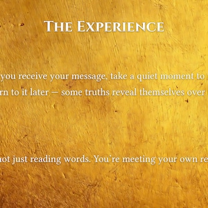 May include: A textured, golden-yellow background with the words "THE EXPERIENCE" in white. The text below reads: "When you receive your message, take a quiet moment to read it. Return to it later - some truths reveal themselves over time. You're not just reading words. You're meeting your own reflection."