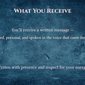 May include: Text on a textured blue background reads "WHAT YOU RECEIVE." Below, it states, "You'll receive a written message &mdash; detailed, personal, and spoken in the voice that came through. Written with presence and respect for your energy."