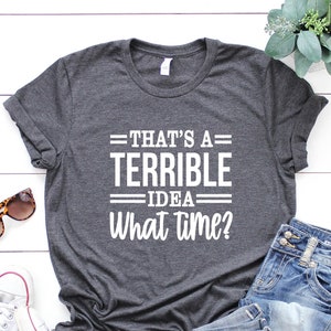That&#39;s a terrible idea What Time Shirt, Funny Humorous Saying Shirt, Gift for Women T-Shirt, Women Empowerment Shirt, Funny Shirts for Women
