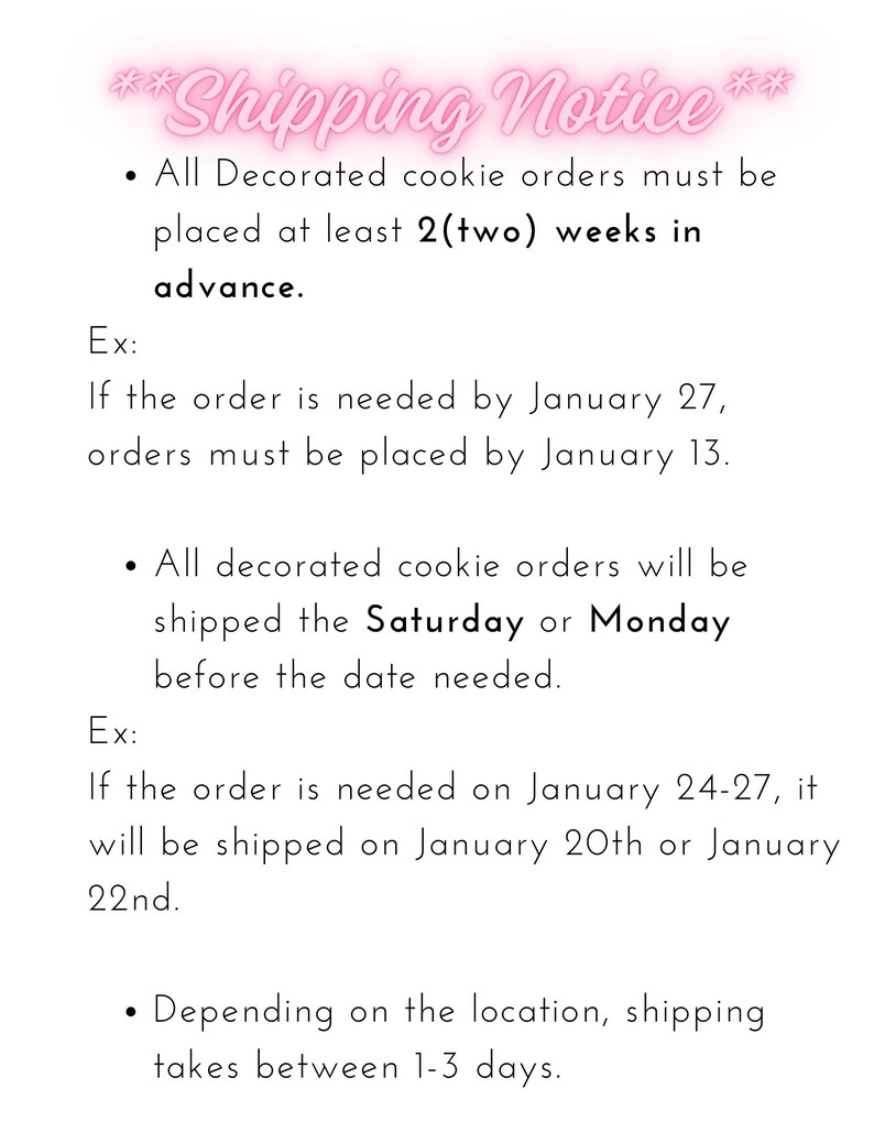May include: Shipping notice for decorated cookie orders. Orders must be placed at least two weeks in advance. Orders will be shipped on a Saturday or Monday before the date needed. Shipping takes 1-3 days depending on location.