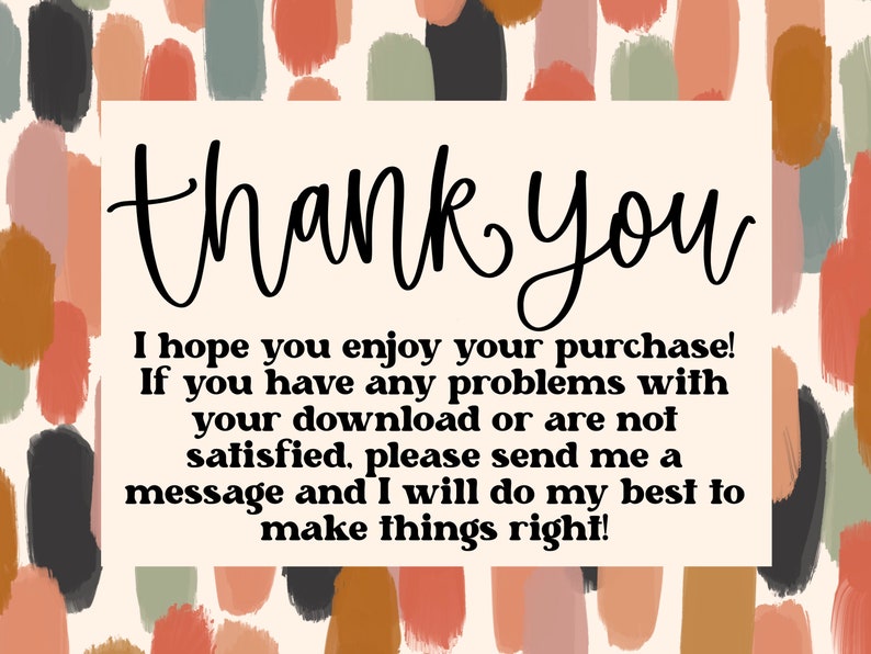May include: A thank you message with a background of abstract brushstrokes in shades of orange, brown, green, and black. The text reads: "thank you I hope you enjoy your purchase! If you have any problems with your download or are not satisfied, please send me a message and I will do my best to make things right!"