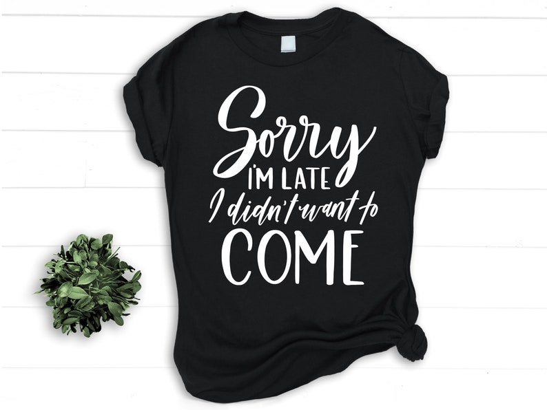 May include: Black t-shirt with white text that reads "Sorry I'm late I didn't want to COME."