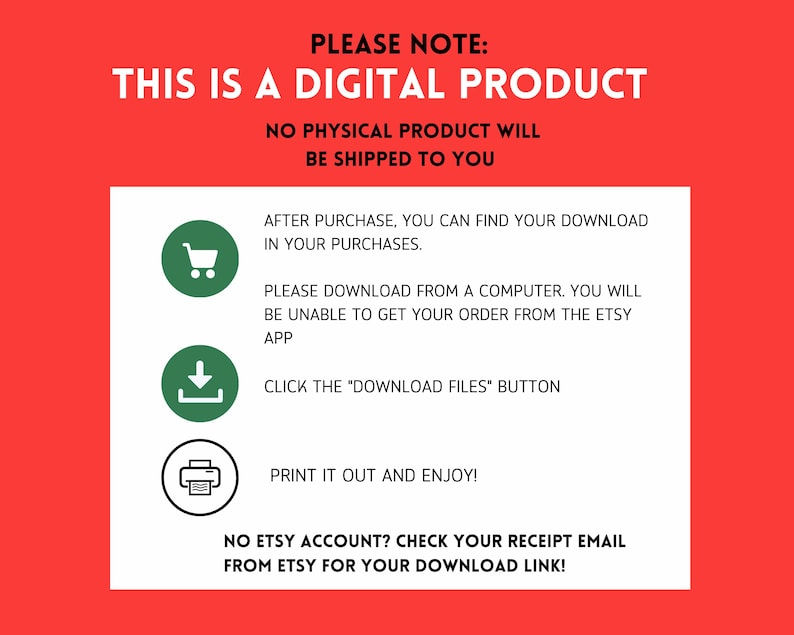 May include: A red background with white text that reads "PLEASE NOTE: THIS IS A DIGITAL PRODUCT. NO PHYSICAL PRODUCT WILL BE SHIPPED TO YOU." Below, a white box contains instructions for downloading and printing a digital product.