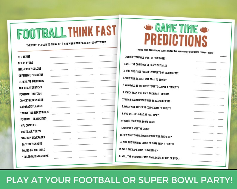 May include: A printable game for a football or Super Bowl party. The game includes two sections: "Football Think Fast" and "Game Time Predictions". The "Football Think Fast" section has a list of categories related to football, such as NFL teams, players, jersey colors, and more. The "Game Time Predictions" section has a list of questions about the game, such as which team will win the coin toss, who will score first, and more.