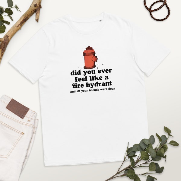 Did you ever feel like a fire hydrant and all your friends were dogs tshirt, unisex, organic cotton