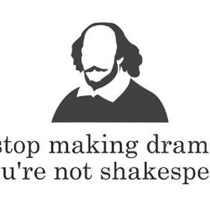 Stop making drama you&#39;re not shakespeare