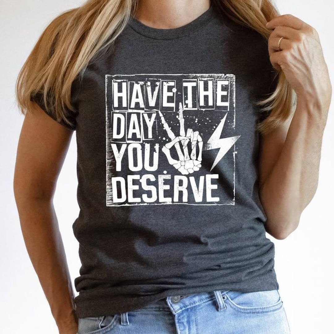 Have the Day You Deserve T-shirt - Etsy
