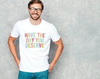 Have The Day You Deserve T-Shirt, Quote T-shirt, Sass T-Shirt