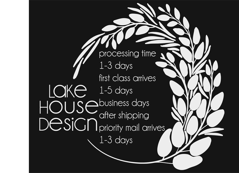 May include: White text on a black background reads "Lake House Design". A white floral wreath surrounds the text with the following information: "processing time 1-3 days, first class arrives 1-5 business days after shipping, priority mail arrives 1-3 days."