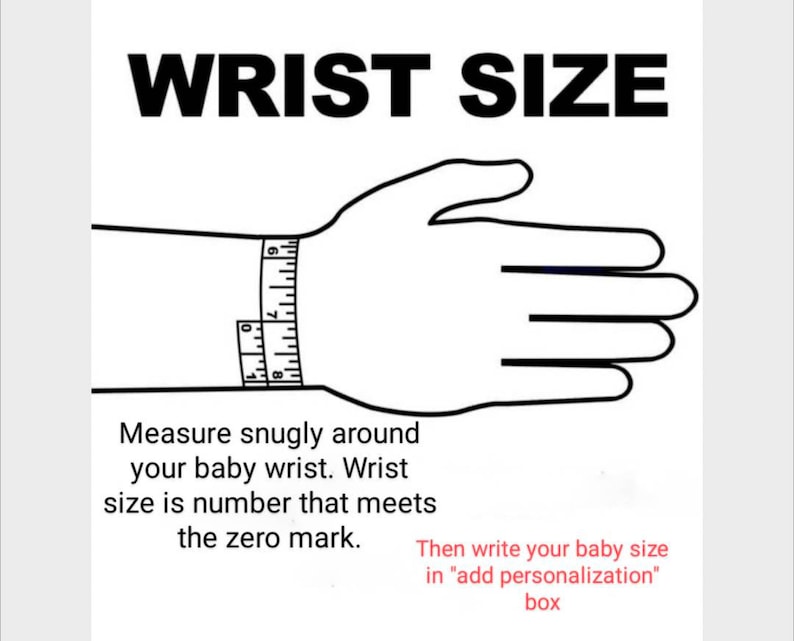 May include: A black and white illustration of a hand with a measuring tape around the wrist. The text "WRIST SIZE" is at the top of the image. The text below the image reads: "Measure snugly around your baby wrist. Wrist size is number that meets the zero mark. Then write your baby size in "add personalization" box."