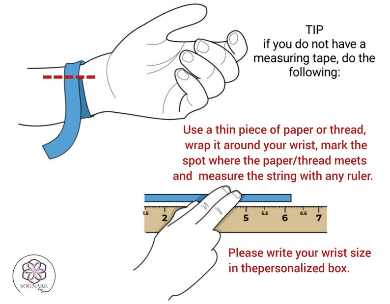May include: Diagram showing how to measure your wrist using a piece of paper or string. Wrap the paper or string around your wrist, mark the spot where it meets, and measure the length with a ruler.  "Please write your wrist size in the personalized box."