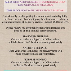 May include: Text on a beige background with a floral design in the top left corner. The text reads: "ALL ORDERS ARE PROCESSED IN BUSINESS DAY ONLY. (NO HOLIDAYS, NO WEEKENDS) TIME PROCESSING YOUR ORDER FROM 3 TO 4 DAYS I work really hard at getting items made and mailed quickly but have no control over shipping therefore no arrival dates are guaranteed as all delivery is done through USPS and UPS. Please review my shop policies regarding tracking and keep all of this in mind before ordering. *STANDARD SHIPPING: Once your order is shipped the delivery time will take from 6 to 9 business days approximately. *PRIORITY SHIPPING: Once your order is shipped, the delivery time will take 4 business days approximately. *EXPRESS SHIPPING: Once your order is shipped the delivery time will take 2 business days approximately. PLEASE BE AWARE Once a package has been delivered to USPS or UPS, delivery time is out of my control. Please check the status of your package with the tracking number."