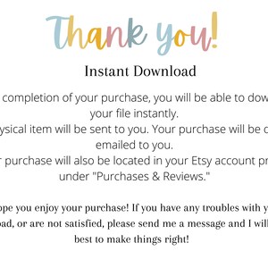 May include: Text on a white background that reads "Thank you!" and "Instant Download". The text explains that upon completion of a purchase, the buyer will be able to download their file instantly. It also states that no physical item will be sent and that the purchase will be emailed to the buyer. The text also states that the purchase will be located in the buyer's Etsy account profile under "Purchases & Reviews". The text concludes by stating that the seller hopes the buyer enjoys their purchase and that if they have any troubles with their download or are not satisfied, they should send the seller a message.