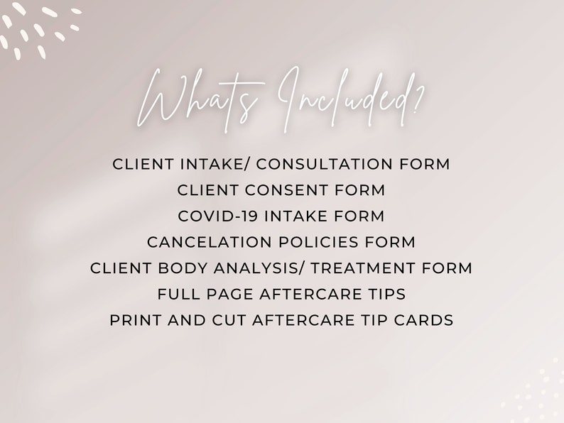 May include: A list of items included in a client package. The list includes: Client Intake/Consultation Form, Client Consent Form, COVID-19 Intake Form, Cancellation Policies Form, Client Body Analysis/Treatment Form, Full Page Aftercare Tips, and Print and Cut Aftercare Tip Cards.