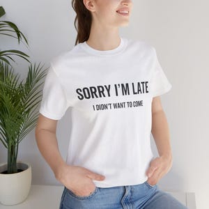 Sorry I&#39;m Late T Shirt Funny Top Gift for Friend Gift for Him Gift for Her I Didn&#39;t Want To Come Funny T-Shirt Humorous Tee Party Clothing