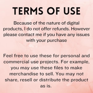 May include: Text on a pink background that reads "TERMS OF USE" and explains that digital products are not refundable, but the seller can be contacted for any issues. The text also states that the products can be used for personal and commercial projects, such as making merchandise to sell, but the product cannot be shared, resold, or distributed as is.