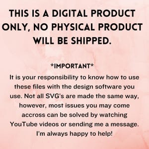 May include: A pink background with white text that reads "THIS IS A DIGITAL PRODUCT ONLY, NO PHYSICAL PRODUCT WILL BE SHIPPED. *IMPORTANT* It is your responsibility to know how to use these files with the design software you use. Not all SVG's are made the same way, however, most issues you may come across can be solved by watching YouTube videos or sending me a message. I'm always happy to help!"