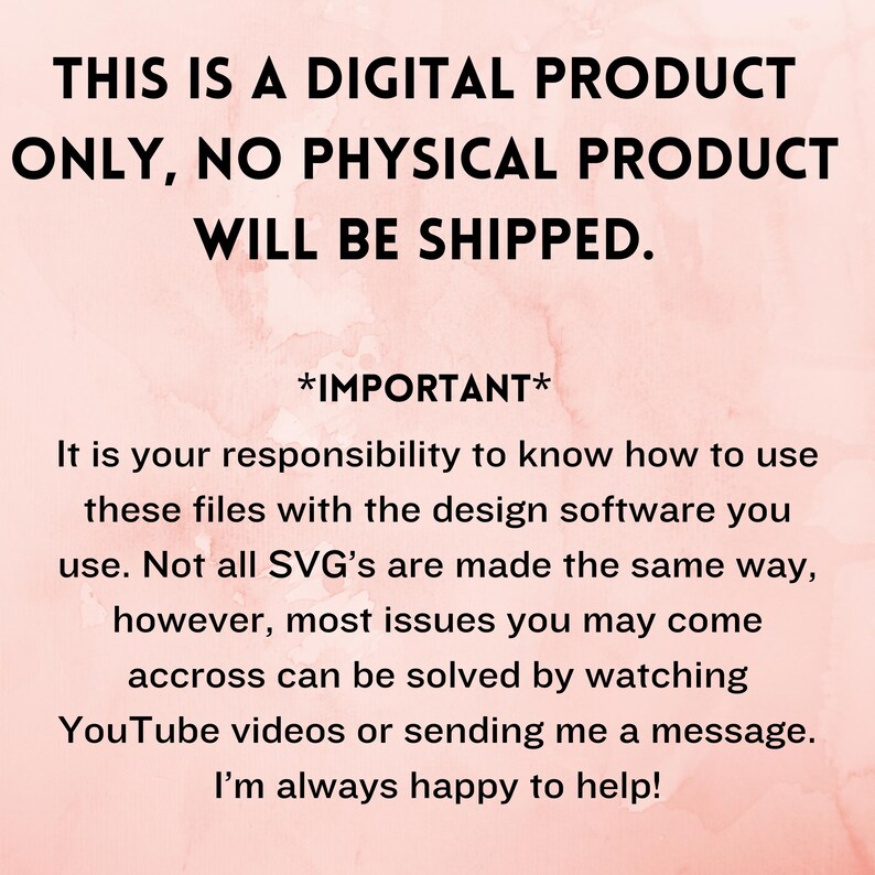 May include: A pink background with white text that reads "THIS IS A DIGITAL PRODUCT ONLY, NO PHYSICAL PRODUCT WILL BE SHIPPED. *IMPORTANT* It is your responsibility to know how to use these files with the design software you use. Not all SVG's are made the same way, however, most issues you may come across can be solved by watching YouTube videos or sending me a message. I'm always happy to help!"