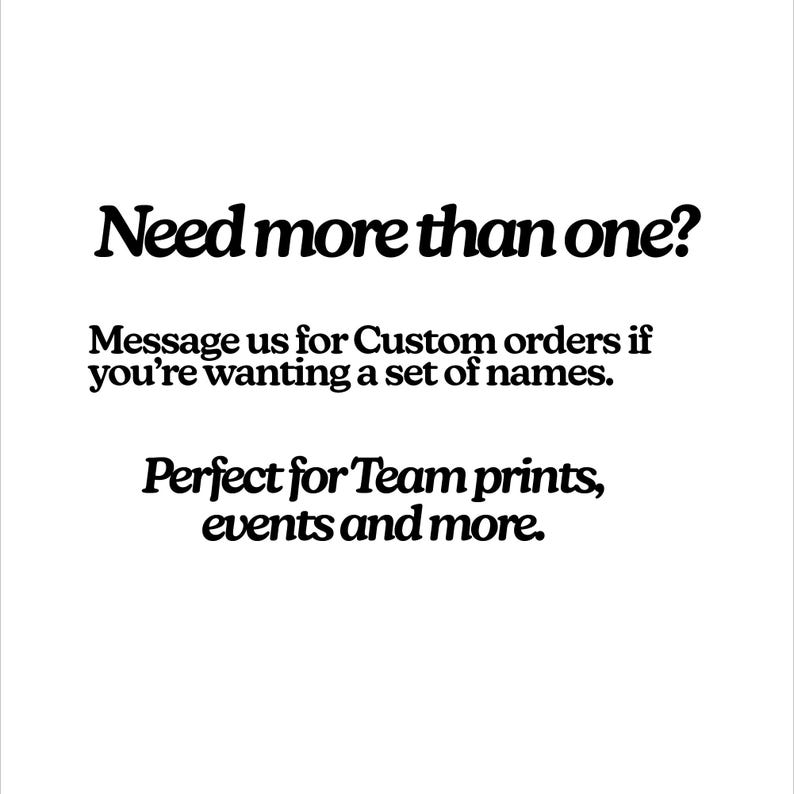 May include: White background with black text that reads "Need more than one?" and "Message us for Custom orders if you're wanting a set of names. Perfect for Team prints, events and more."