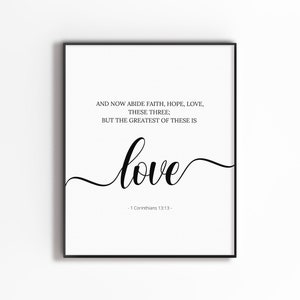 May include: Black and white printable wall art with a quote from the Bible, 1 Corinthians 13:13, "And now abide faith, hope, love, these three; but the greatest of these is love."