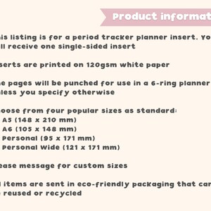 May include: Product information for a period tracker planner insert. This listing is for a single-sided insert printed on 120gsm white paper. The pages will be punched for use in a 6-ring planner unless you specify otherwise. Choose from four popular sizes: A5 (5.83 x 8.27 inches), A6 (4.13 x 5.83 inches), Personal (3.74 x 6.73 inches), Personal Wide (4.76 x 6.73 inches). Please message for custom sizes. All items are sent in eco-friendly packaging that can be reused or recycled.