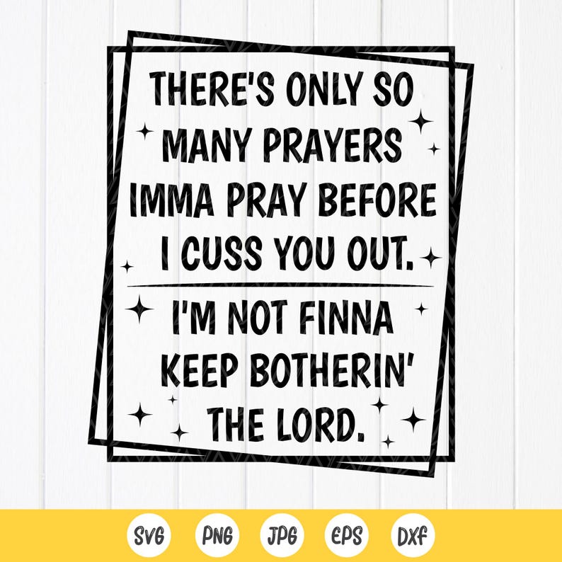 May include: Black and white graphic design with the text "THERE'S ONLY SO MANY PRAYERS IMMA PRAY BEFORE I CUSS YOU OUT. I'M NOT FINNA KEEP BOTHERIN' THE LORD." The design includes star accents and file type icons.