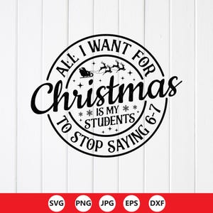 May include: Black and white circular design with the text "ALL I WANT FOR Christmas IS MY STUDENTS TO STOP SAYING 6-7". The design includes a sleigh with reindeer and snowflakes. The bottom of the design has the file type icons: SVG, PNG, JPG, EPS, and DXF.