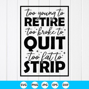 May include: A black and white graphic design featuring the text "too young to RETIRE too broke to QUIT too fat to STRIP" in a mix of bold block lettering and cursive script, enclosed within a rectangular border and accented with small star icons.