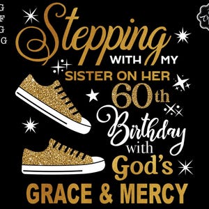 May include: Gold glitter graphic design with the text "Stepping with my sister on her 60th birthday with God's grace & mercy". The graphic also includes two gold glitter sneakers.