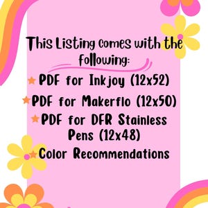 May include: Pink background with a rainbow design and flowers. Text reads: "This Listing comes with the Following: PDF for Inkjoy (12x52) PDF for Makerflo (12x50) PDF for DFR Stainless Pens (12x48) Colour Recommendations"