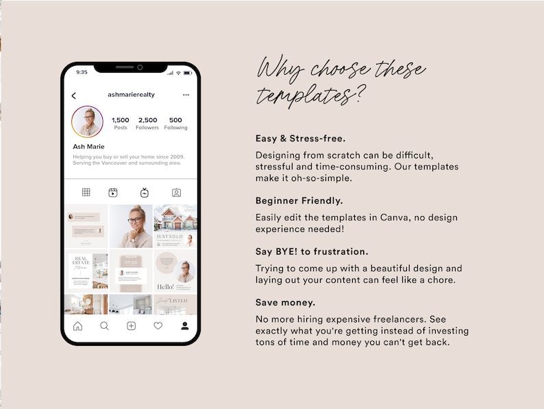 May include: A screenshot of a mobile phone displaying a social media profile for a real estate agent. The profile includes a photo of the agent, a grid of images of houses, and text that says "ashmarierealty". The text on the right side of the image says "Why choose these templates? Easy & Stress-free. Designing from scratch can be difficult, stressful and time-consuming. Our templates make it oh-so-simple. Beginner Friendly. Easily edit the templates in Canva, no design experience needed! Say BYE! to frustration. Trying to come up with a beautiful design and laying out your content can feel like a chore. Save money. No more hiring expensive freelancers. See exactly what you're getting instead of investing tons of time and money you can't get back."