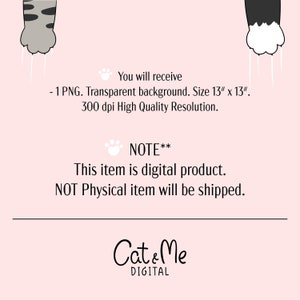 May include: Digital download of a 13 inch by 13 inch PNG image featuring two cat paws with white claws. The background is transparent. The image is 300 dpi. The text "You will receive - 1 PNG. Transparent background. Size 13" x 13". 300 dpi High Quality Resolution. NOTE** This item is digital product. NOT Physical item will be shipped. Cat & Me DIGITAL" is also included in the image.
