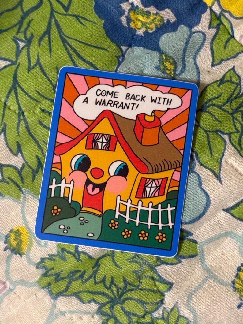 May include: A colorful sticker featuring a cartoon house with a smiling face, a red door, and a white picket fence. The text "COME BACK WITH A WARRANT!" is in a speech bubble above the house, set against a pink and orange sky.