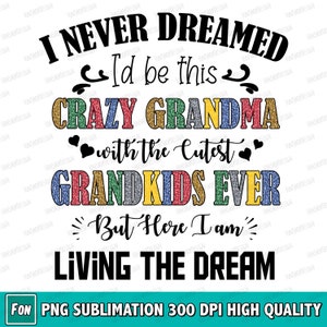 I Never Dreamed I&#39;d Be This Crazy Grandma With The Cutest Grandkids Ever But Here I Am Living The Dream, Digital Design, Sublimation Designs