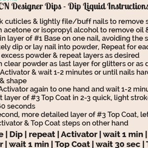 May include: A white background with black text outlining the steps for applying dip powder nail polish. The steps include pushing back cuticles, applying base coat, dipping the nail in powder, applying activator, and sealing with top coat. The text also includes the phrase "CN Designer Dips - Dip Liquid Instructions".