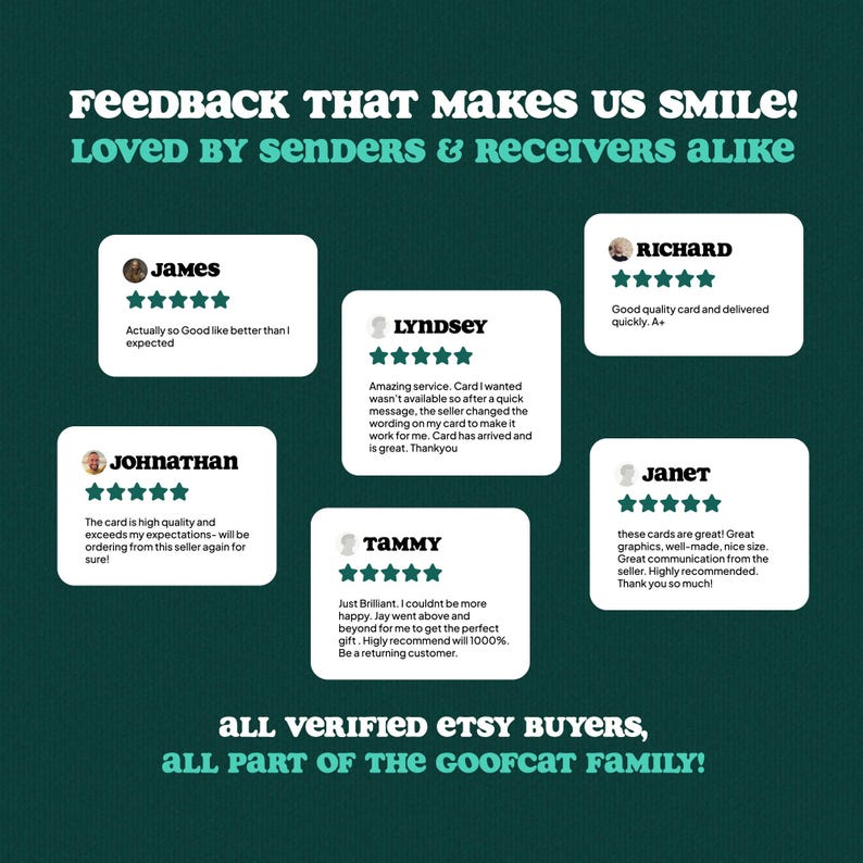 K&ouml;nnte beinhalten: Eine dunkelgr&uuml;ne Grafik mit f&uuml;nf wei&szlig;en Kundenbewertungsboxen mit F&uuml;nf-Sterne-Bewertungen. Der Text lautet: FEEDBACK THAT MAKES US SMILE! LOVED BY SENDERS & RECEIVERS ALIKE. Enth&auml;lt Bewertungen von James, Lyndsey, Richard, Johnathan und Tammy. ALL VERIFIED ETSY BUYERS, ALL PART OF THE GOOFCAT FAMILY!