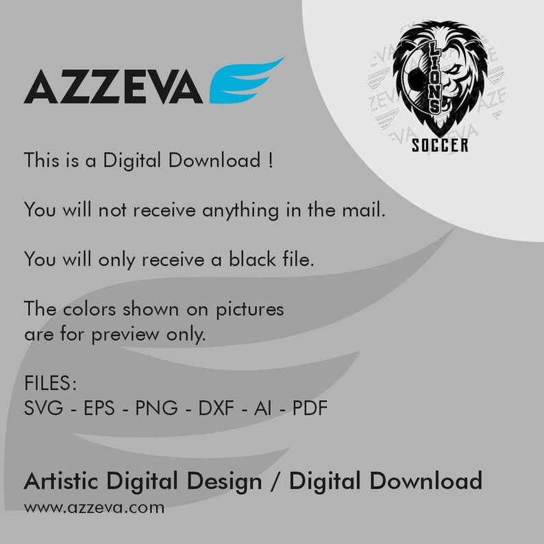 May include: A black and white digital design of a soccer team logo. The logo features a lion's head with a soccer ball in its mouth. The text "Lions Soccer" is written below the lion's head. The text "AZZEVA" is in the top left corner of the image. The text "This is a Digital Download!" is below the logo. The text "You will not receive anything in the mail. You will only receive a black file. The colors shown on pictures are for preview only." is below the text "This is a Digital Download!" The text "FILES: SVG - EPS - PNG - DXF - AI - PDF" is below the text "The colors shown on pictures are for preview only." The text "Artistic Digital Design / Digital Download www.azzeva.com" is at the bottom of the image.