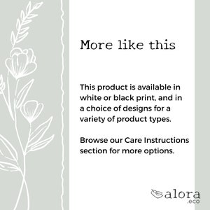 May include: Text that reads "More like this" followed by a description of the product being available in white or black print, and in a choice of designs for a variety of product types. The text also states to browse the Care Instructions section for more options. The text is followed by the logo "alora.eco" with a stylized bird design.