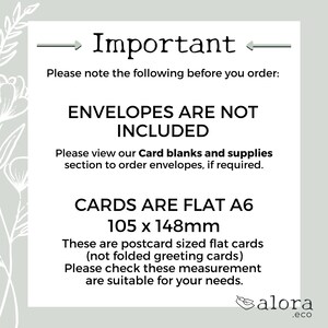 May include: Important information about card blanks and supplies. Envelopes are not included. Cards are flat A6 size, 105 x 148 mm, and are postcard sized.  The text reads: "Please note the following before you order: Envelopes are not included. Please view our Card blanks and supplies section to order envelopes, if required. Cards are flat A6 105 x 148mm. These are postcard sized flat cards (not folded greeting cards) Please check these measurement are suitable for your needs. alora.eco"