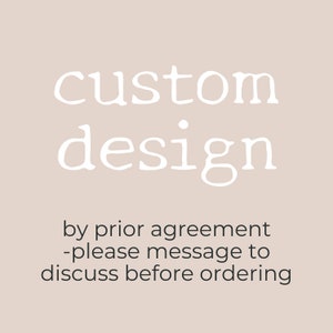May include: Text that reads "custom design" in white font on a light beige background. Below the text is a message that reads "by prior agreement - please message to discuss before ordering."
